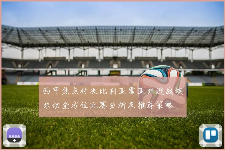 西甲焦点对决比利亚雷亚尔迎战埃尔切全方位比赛分析及推荐策略
