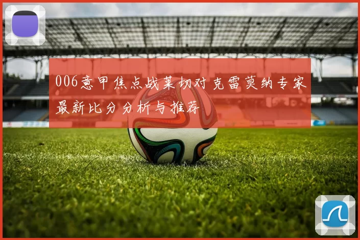006意甲焦点战莱切对克雷莫纳专家最新比分分析与推荐