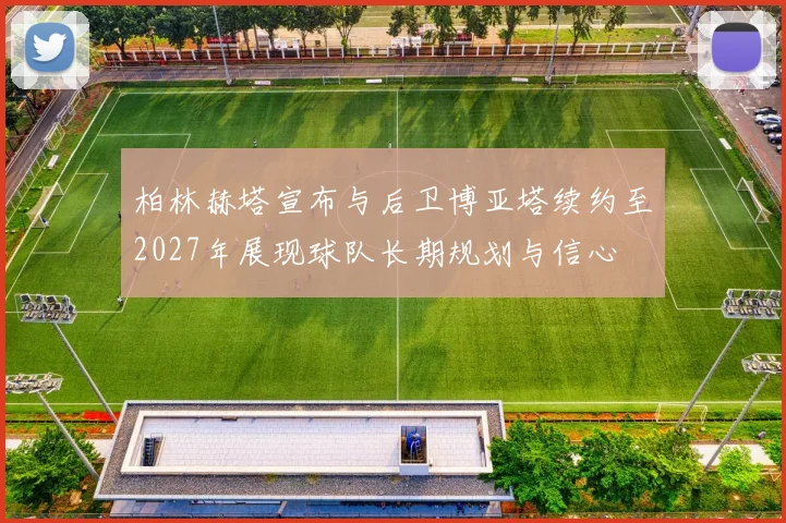 柏林赫塔宣布与后卫博亚塔续约至2027年展现球队长期规划与信心