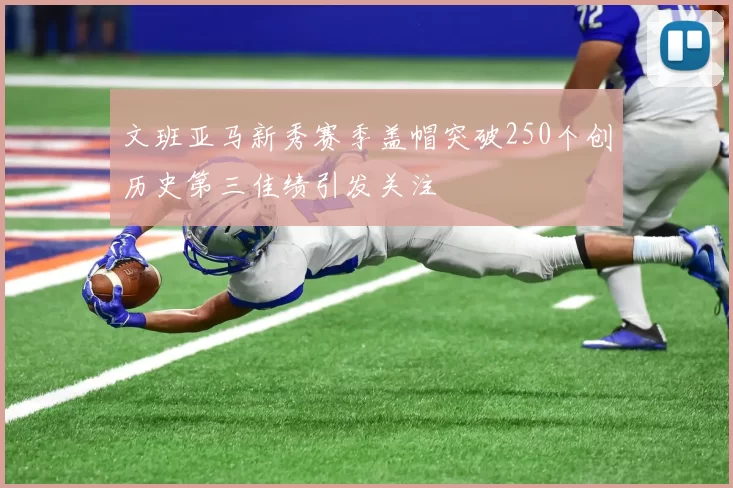 文班亚马新秀赛季盖帽突破250个创历史第三佳绩引发关注