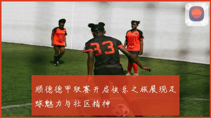 顺德德甲联赛开启快乐之旅展现足球魅力与社区精神