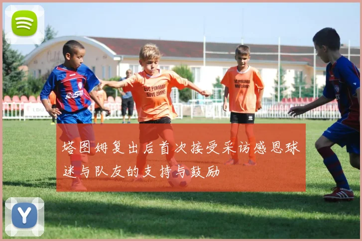 塔图姆复出后首次接受采访感恩球迷与队友的支持与鼓励