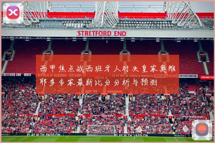 西甲焦点战西班牙人对决皇家奥维耶多专家最新比分分析与预测