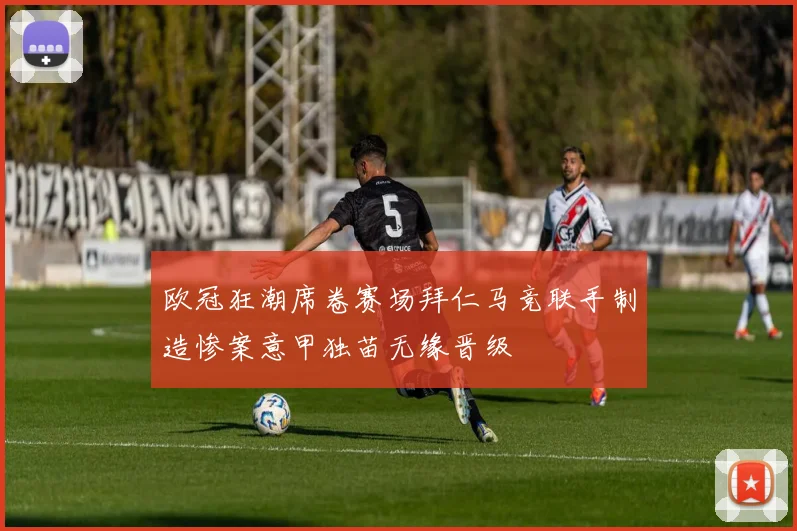 欧冠狂潮席卷赛场拜仁马竞联手制造惨案意甲独苗无缘晋级