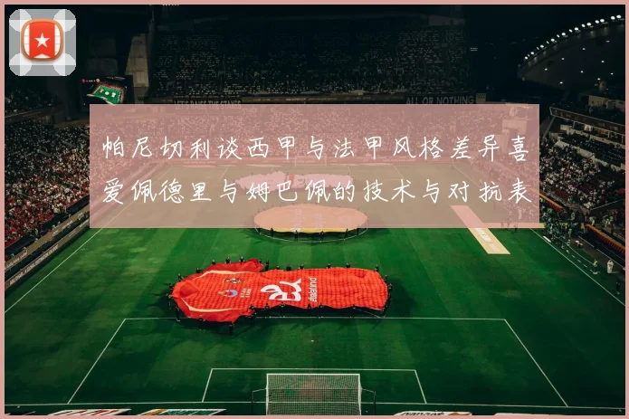 帕尼切利谈西甲与法甲风格差异喜爱佩德里与姆巴佩的技术与对抗表现