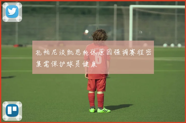 孔帕尼谈凯恩轮休原因强调赛程密集需保护球员健康